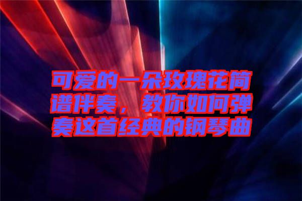 可愛的一朵玫瑰花簡譜伴奏，教你如何彈奏這首經(jīng)典的鋼琴曲