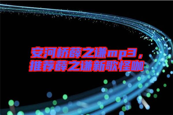 安河橋薛之謙mp3，推薦薛之謙新歌怪咖