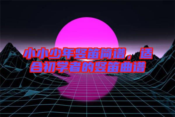 小小少年豎笛簡譜，適合初學者的豎笛曲譜
