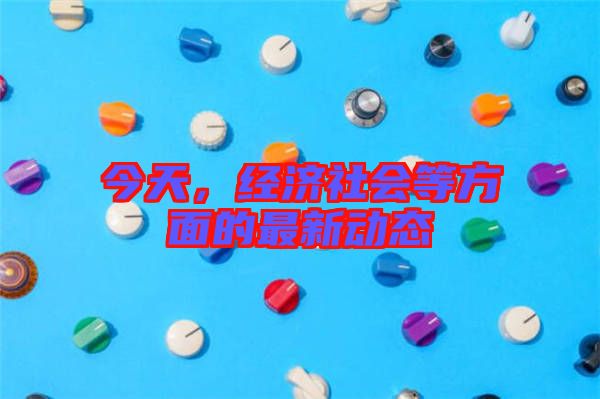 今天，經(jīng)濟社會等方面的最新動態(tài)