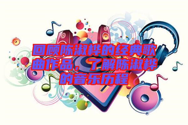 回顧陳淑樺的經(jīng)典歌曲作品，了解陳淑樺的音樂歷程