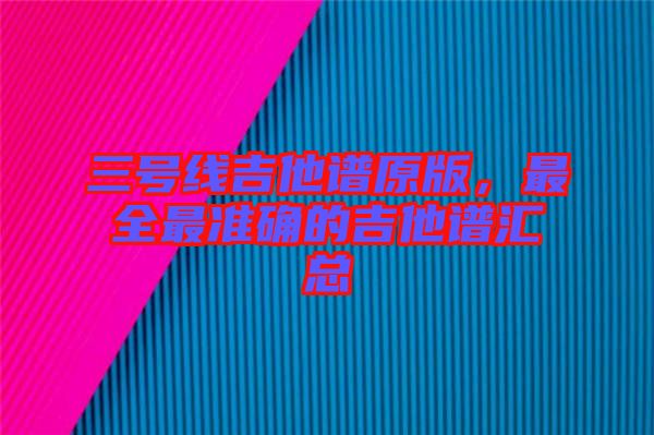 三號線吉他譜原版，最全最準(zhǔn)確的吉他譜匯總