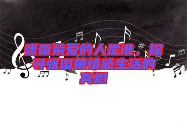 張國榮愛的人是誰，探尋張國榮情感生活的真相