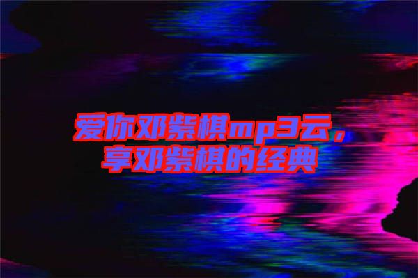 愛你鄧紫棋mp3云，享鄧紫棋的經(jīng)典