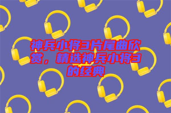 神兵小將3片尾曲欣賞，精選神兵小將3的經(jīng)典
