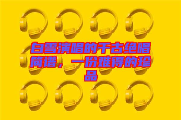 白雪演唱的千古絕唱簡(jiǎn)譜，一份難得的珍品