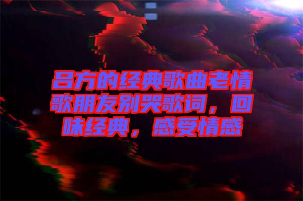 呂方的經(jīng)典歌曲老情歌朋友別哭歌詞，回味經(jīng)典，感受情感