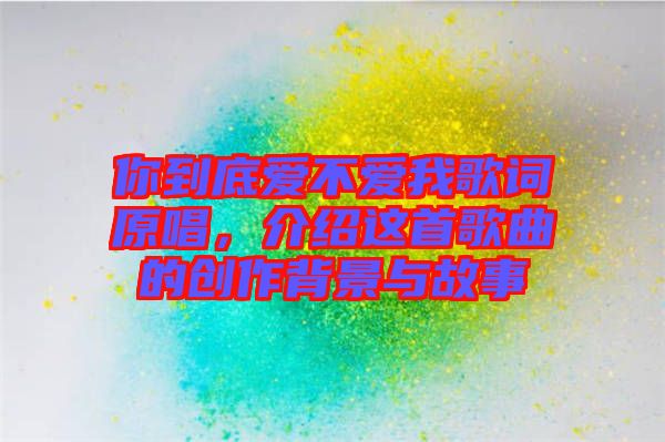你到底愛不愛我歌詞原唱，介紹這首歌曲的創(chuàng)作背景與故事