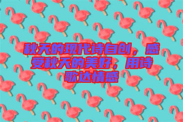 秋天的現(xiàn)代詩自創(chuàng)，感受秋天的美好，用詩歌達(dá)情感