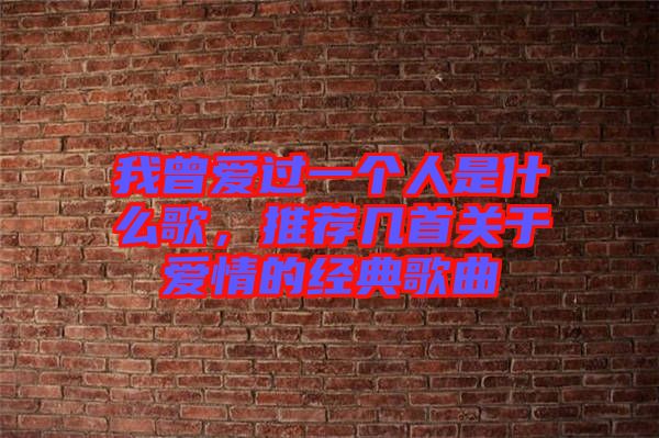我曾愛過一個(gè)人是什么歌，推薦幾首關(guān)于愛情的經(jīng)典歌曲