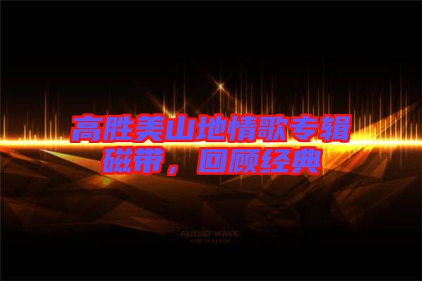 高勝美山地情歌專輯磁帶，回顧經(jīng)典