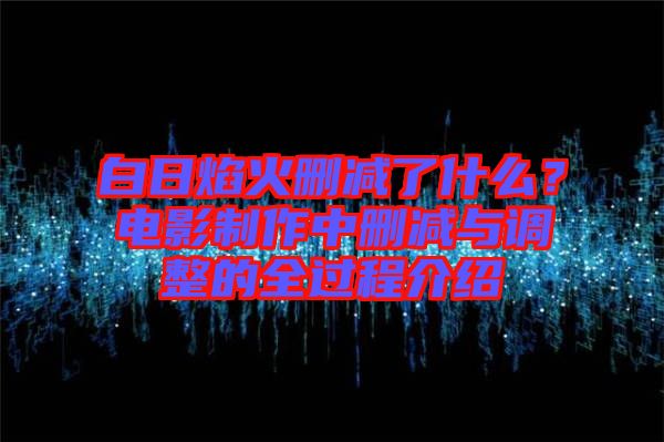 白日焰火刪減了什么？電影制作中刪減與調(diào)整的全過(guò)程介紹