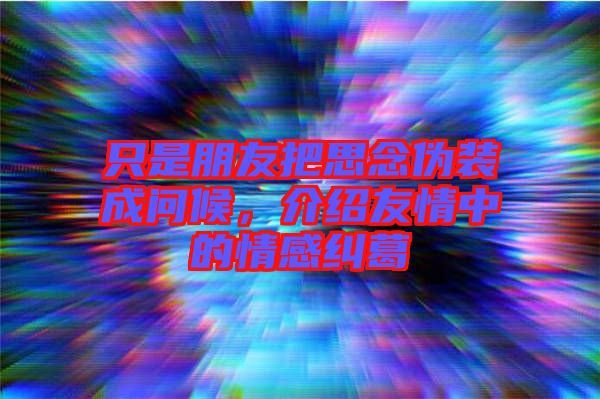只是朋友把思念偽裝成問候，介紹友情中的情感糾葛