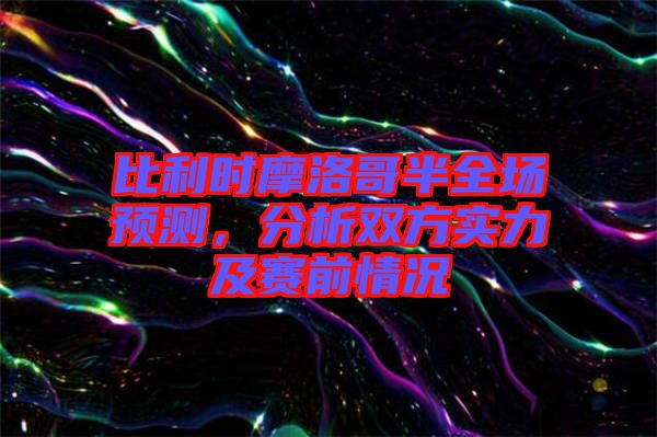 比利時(shí)摩洛哥半全場(chǎng)預(yù)測(cè)，分析雙方實(shí)力及賽前情況