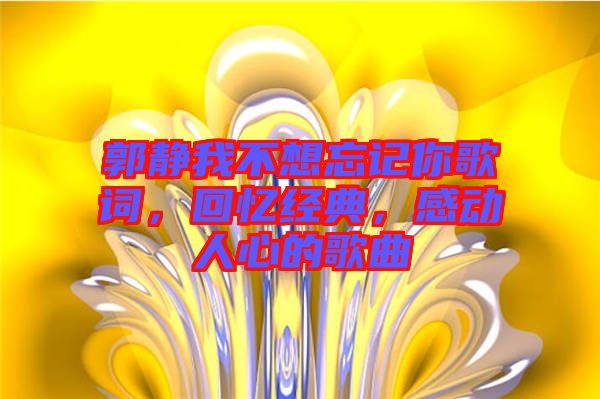郭靜我不想忘記你歌詞，回憶經(jīng)典，感動(dòng)人心的歌曲