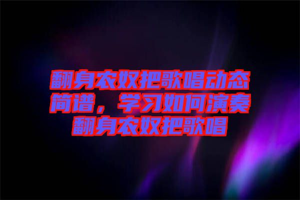 翻身農(nóng)奴把歌唱動態(tài)簡譜，學(xué)習(xí)如何演奏翻身農(nóng)奴把歌唱
