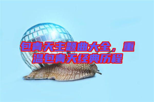 包青天主題曲大全，重溫包青天經(jīng)典歷程