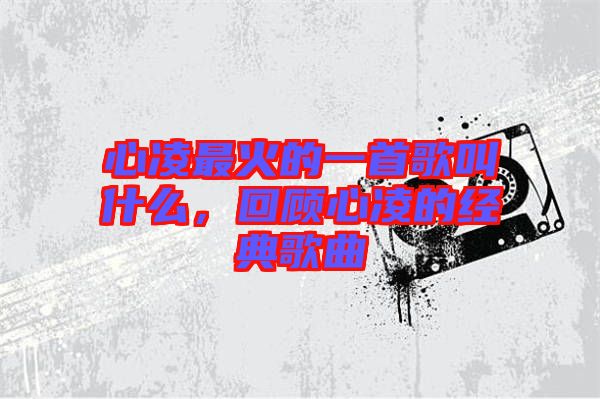 心凌最火的一首歌叫什么，回顧心凌的經(jīng)典歌曲