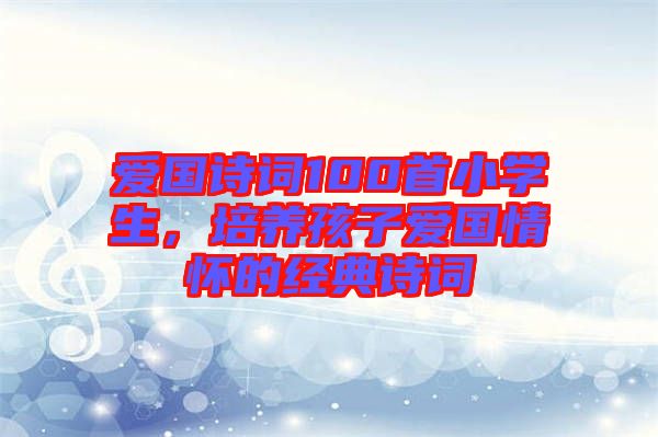 愛(ài)國(guó)詩(shī)詞100首小學(xué)生，培養(yǎng)孩子愛(ài)國(guó)情懷的經(jīng)典詩(shī)詞