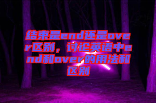 結(jié)束是end還是over區(qū)別，討論英語中end和over的用法和區(qū)別
