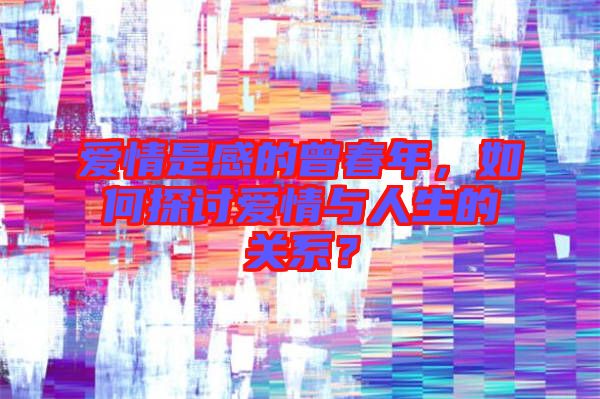 愛情是感的曾春年，如何探討愛情與人生的關(guān)系？