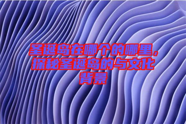 圣誕島在哪個(gè)的哪里，探秘圣誕島的與文化背景