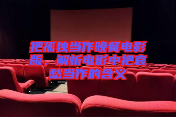 把孤獨當(dāng)作晚餐電影版，解析電影中把哀愁當(dāng)作的含義