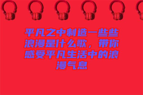 平凡之中制造一些些浪漫是什么歌，帶你感受平凡生活中的浪漫氣息