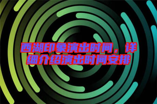 西湖印象演出時間，詳細(xì)介紹演出時間安排
