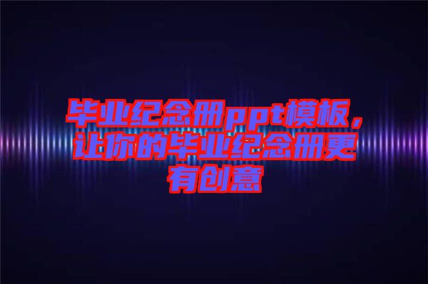 畢業(yè)紀(jì)念冊(cè)ppt模板，讓你的畢業(yè)紀(jì)念冊(cè)更有創(chuàng)意