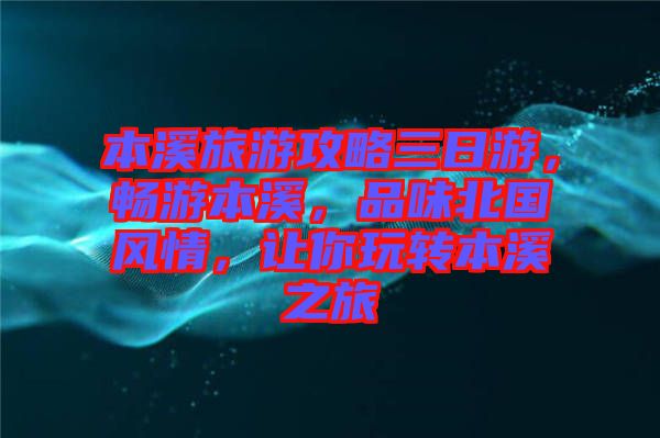 本溪旅游攻略三日游，暢游本溪，品味北國風(fēng)情，讓你玩轉(zhuǎn)本溪之旅