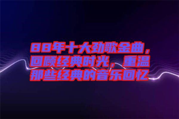 88年十大勁歌金曲，回顧經(jīng)典時(shí)光，重溫那些經(jīng)典的音樂回憶