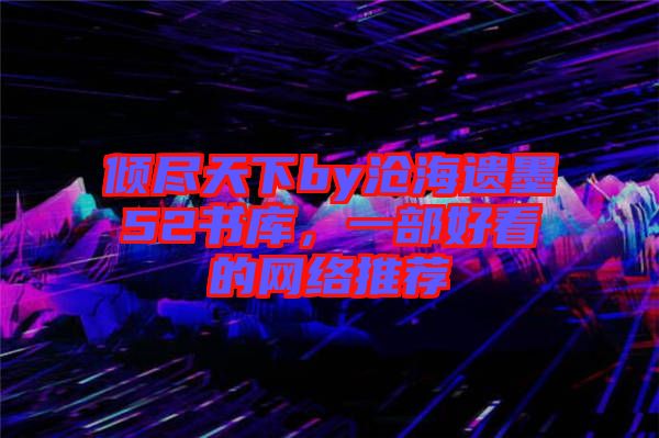 傾盡天下by滄海遺墨52書(shū)庫(kù)，一部好看的網(wǎng)絡(luò)推薦