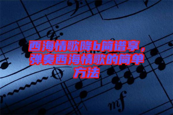 西海情歌降b簡譜享，彈奏西海情歌的簡單方法