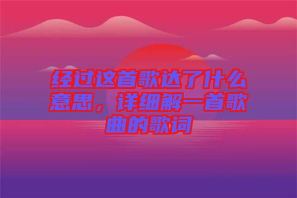 經(jīng)過這首歌達了什么意思，詳細解一首歌曲的歌詞