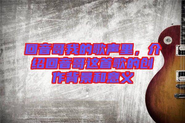 回音哥我的歌聲里，介紹回音哥這首歌的創(chuàng)作背景和意義