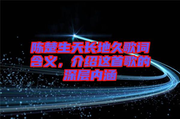陳楚生天長(zhǎng)地久歌詞含義，介紹這首歌的深層內(nèi)涵