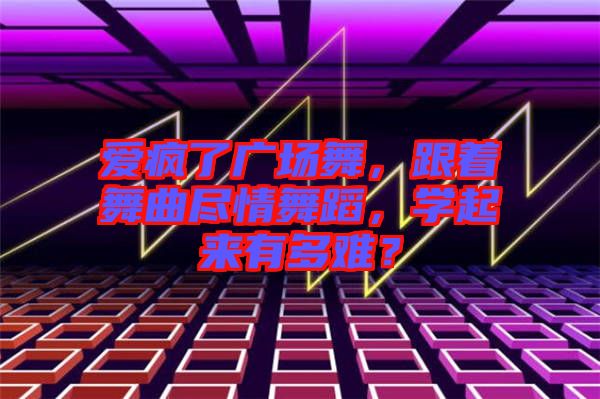 愛瘋了廣場舞，跟著舞曲盡情舞蹈，學(xué)起來有多難？