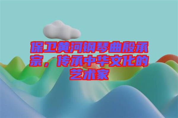 保衛(wèi)黃河鋼琴曲殷承宗，傳承中華文化的藝術(shù)家