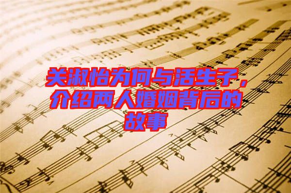 關(guān)淑怡為何與活生子，介紹兩人婚姻背后的故事