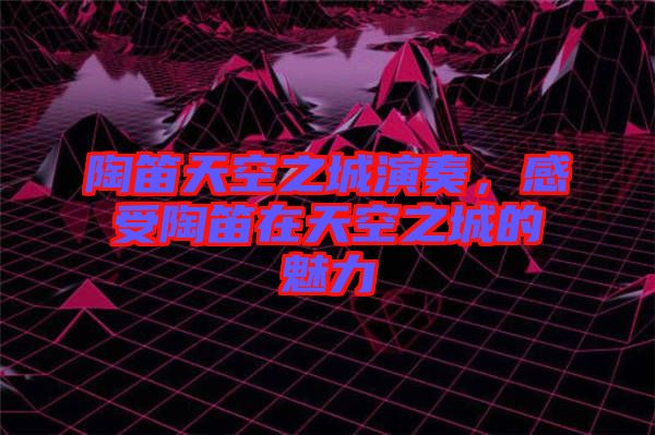 陶笛天空之城演奏，感受陶笛在天空之城的魅力