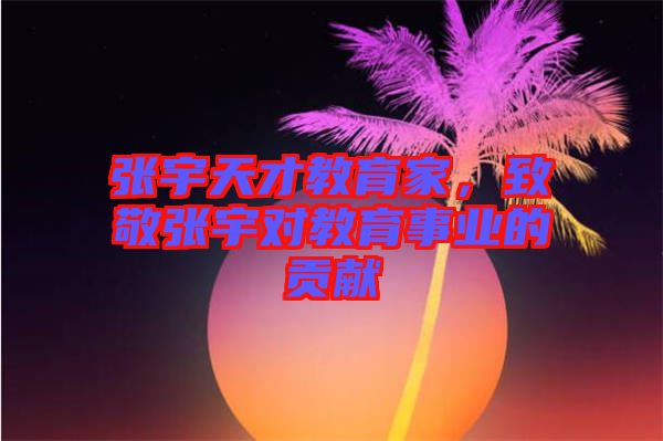 張宇天才教育家，致敬張宇對(duì)教育事業(yè)的貢獻(xiàn)