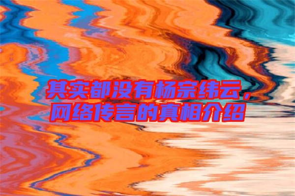 其實都沒有楊宗緯云，網(wǎng)絡(luò)傳言的真相介紹
