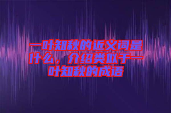 一葉知秋的近義詞是什么，介紹類似于一葉知秋的成語