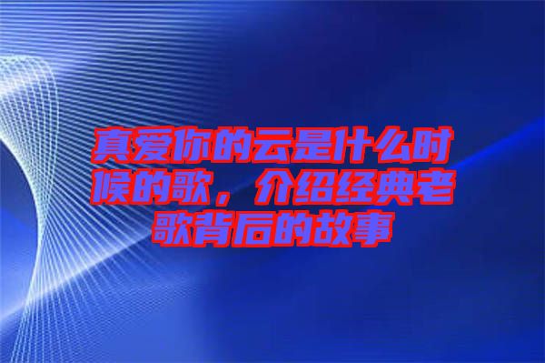 真愛你的云是什么時候的歌，介紹經(jīng)典老歌背后的故事