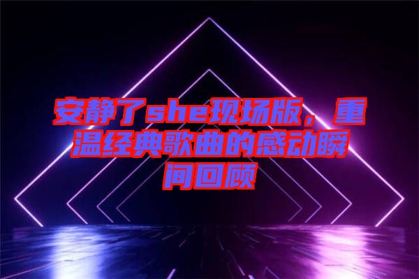 安靜了she現(xiàn)場(chǎng)版，重溫經(jīng)典歌曲的感動(dòng)瞬間回顧