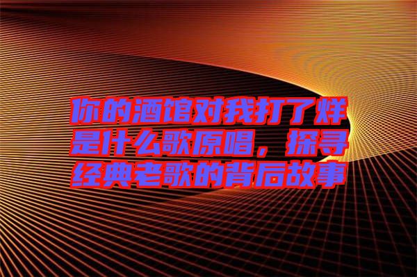 你的酒館對(duì)我打了烊是什么歌原唱，探尋經(jīng)典老歌的背后故事