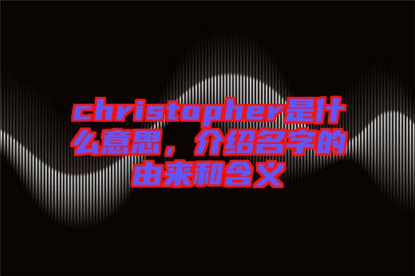 christopher是什么意思，介紹名字的由來(lái)和含義