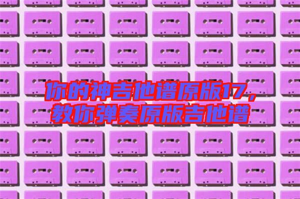 你的神吉他譜原版17，教你彈奏原版吉他譜