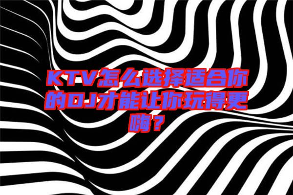 KTV怎么選擇適合你的DJ才能讓你玩得更嗨？